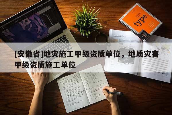[安徽省]地災(zāi)施工甲級資質(zhì)單位，地質(zhì)災(zāi)害甲級資質(zhì)施工單位