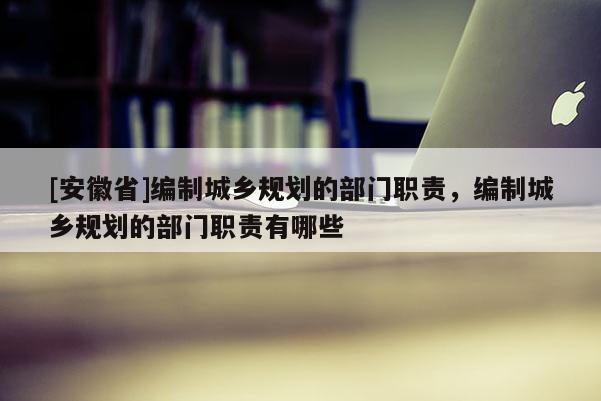 [安徽省]編制城鄉(xiāng)規(guī)劃的部門職責(zé)，編制城鄉(xiāng)規(guī)劃的部門職責(zé)有哪些