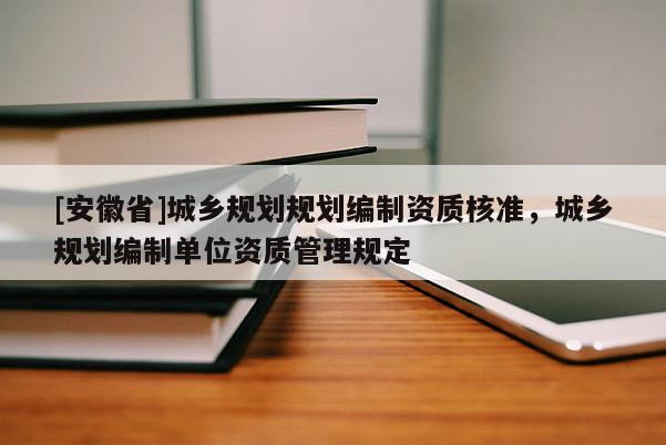 [安徽省]城鄉(xiāng)規(guī)劃規(guī)劃編制資質(zhì)核準(zhǔn)，城鄉(xiāng)規(guī)劃編制單位資質(zhì)管理規(guī)定