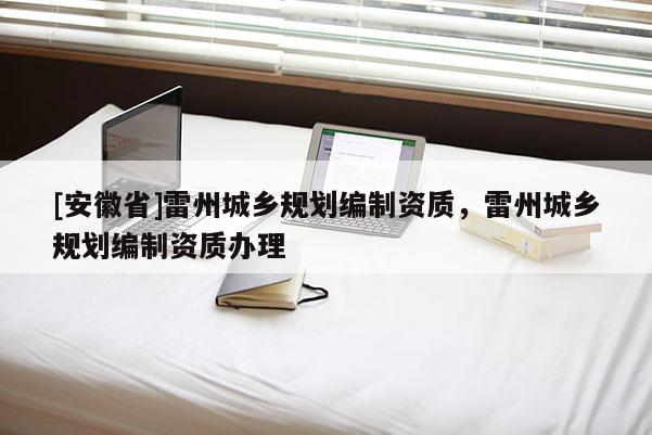 [安徽省]雷州城鄉(xiāng)規(guī)劃編制資質(zhì)，雷州城鄉(xiāng)規(guī)劃編制資質(zhì)辦理