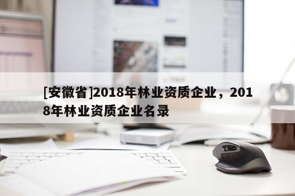 [安徽省]2018年林業(yè)資質(zhì)企業(yè)，2018年林業(yè)資質(zhì)企業(yè)名錄