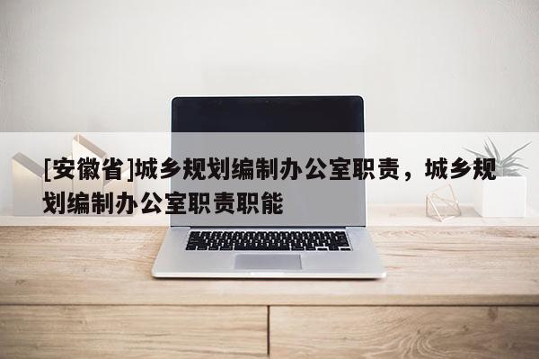 [安徽省]城鄉(xiāng)規(guī)劃編制辦公室職責(zé)，城鄉(xiāng)規(guī)劃編制辦公室職責(zé)職能