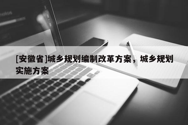 [安徽省]城鄉(xiāng)規(guī)劃編制改革方案，城鄉(xiāng)規(guī)劃實(shí)施方案