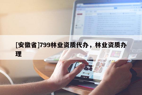 [安徽省]799林業(yè)資質(zhì)代辦，林業(yè)資質(zhì)辦理