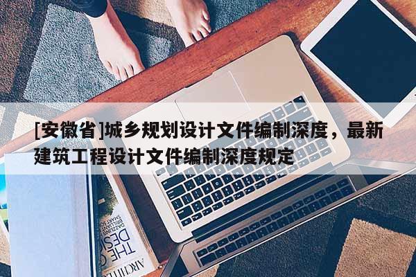 [安徽省]城鄉(xiāng)規(guī)劃設(shè)計文件編制深度，最新建筑工程設(shè)計文件編制深度規(guī)定