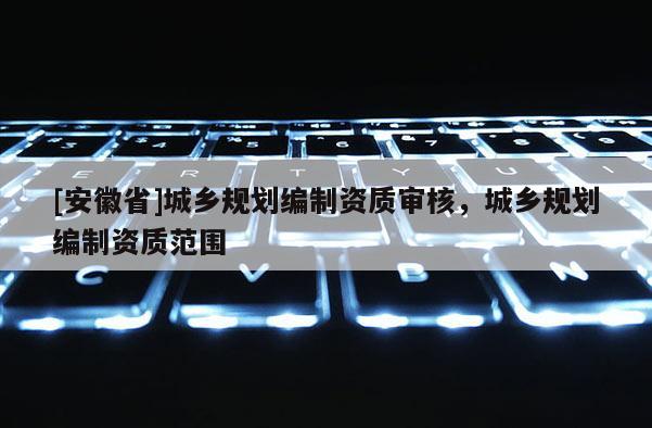 [安徽省]城鄉(xiāng)規(guī)劃編制資質(zhì)審核，城鄉(xiāng)規(guī)劃編制資質(zhì)范圍