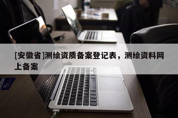 [安徽省]測繪資質備案登記表，測繪資料網(wǎng)上備案