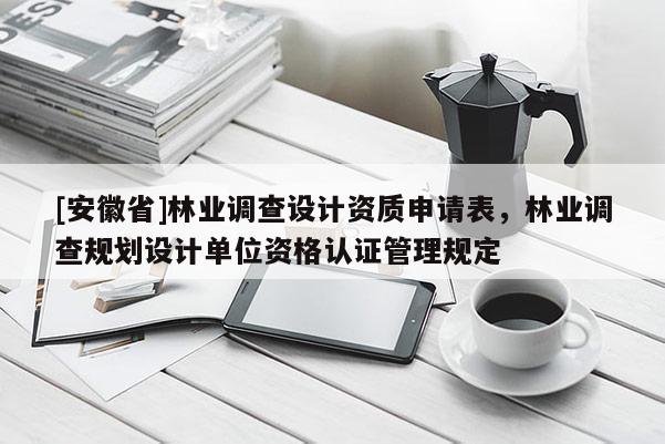 [安徽省]林業(yè)調(diào)查設(shè)計資質(zhì)申請表，林業(yè)調(diào)查規(guī)劃設(shè)計單位資格認(rèn)證管理規(guī)定