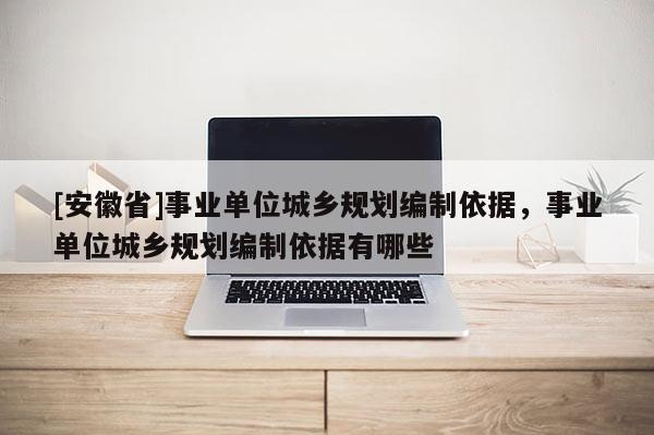 [安徽省]事業(yè)單位城鄉(xiāng)規(guī)劃編制依據(jù)，事業(yè)單位城鄉(xiāng)規(guī)劃編制依據(jù)有哪些