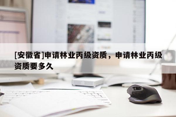 [安徽省]申請(qǐng)林業(yè)丙級(jí)資質(zhì)，申請(qǐng)林業(yè)丙級(jí)資質(zhì)要多久
