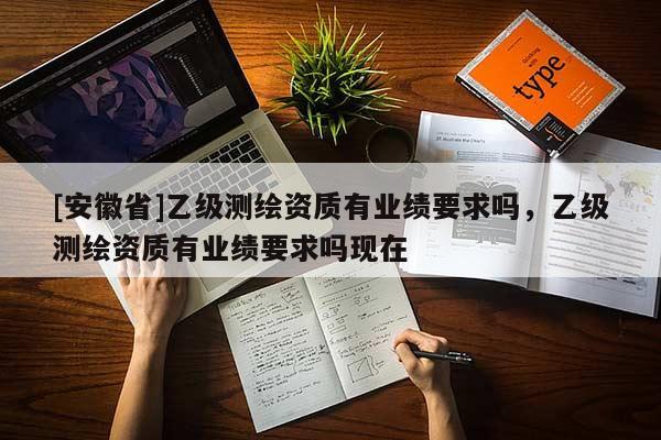 [安徽省]乙級(jí)測(cè)繪資質(zhì)有業(yè)績(jī)要求嗎，乙級(jí)測(cè)繪資質(zhì)有業(yè)績(jī)要求嗎現(xiàn)在