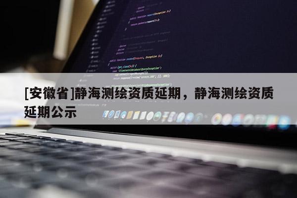 [安徽省]靜海測繪資質(zhì)延期，靜海測繪資質(zhì)延期公示