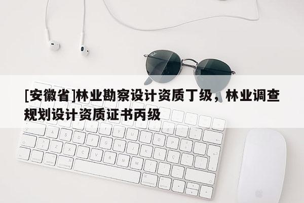 [安徽省]林業(yè)勘察設(shè)計(jì)資質(zhì)丁級，林業(yè)調(diào)查規(guī)劃設(shè)計(jì)資質(zhì)證書丙級