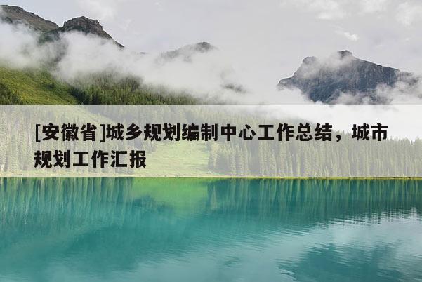 [安徽省]城鄉(xiāng)規(guī)劃編制中心工作總結(jié)，城市規(guī)劃工作匯報