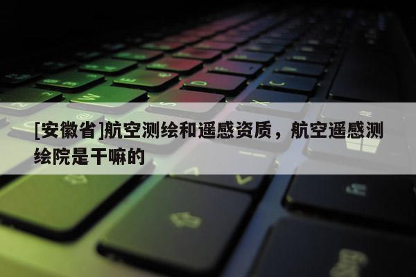 [安徽省]航空測繪和遙感資質(zhì)，航空遙感測繪院是干嘛的