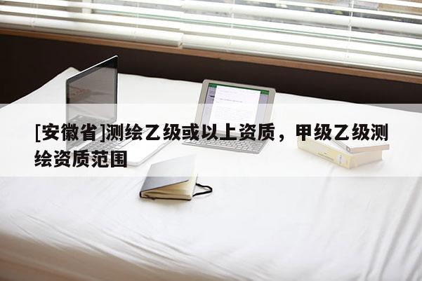 [安徽省]測繪乙級或以上資質，甲級乙級測繪資質范圍