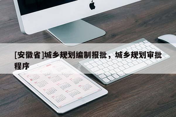 [安徽省]城鄉(xiāng)規(guī)劃編制報批，城鄉(xiāng)規(guī)劃審批程序