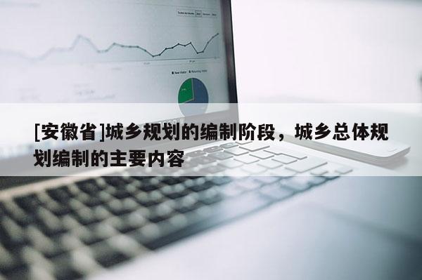 [安徽省]城鄉(xiāng)規(guī)劃的編制階段，城鄉(xiāng)總體規(guī)劃編制的主要內(nèi)容