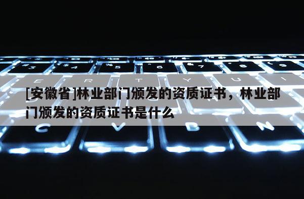 [安徽省]林業(yè)部門頒發(fā)的資質(zhì)證書，林業(yè)部門頒發(fā)的資質(zhì)證書是什么