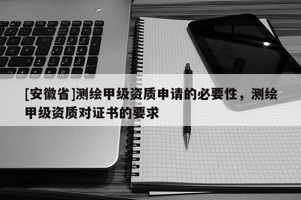 [安徽省]測繪甲級資質(zhì)申請的必要性，測繪甲級資質(zhì)對證書的要求