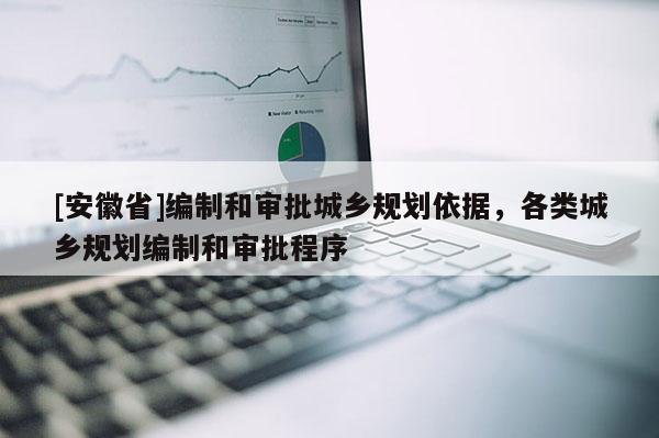 [安徽省]編制和審批城鄉(xiāng)規(guī)劃依據(jù)，各類城鄉(xiāng)規(guī)劃編制和審批程序