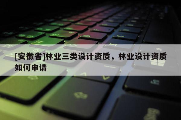 [安徽省]林業(yè)三類設(shè)計(jì)資質(zhì)，林業(yè)設(shè)計(jì)資質(zhì)如何申請(qǐng)