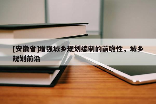 [安徽省]增強(qiáng)城鄉(xiāng)規(guī)劃編制的前瞻性，城鄉(xiāng)規(guī)劃前沿