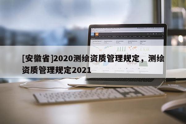 [安徽省]2020測繪資質(zhì)管理規(guī)定，測繪資質(zhì)管理規(guī)定2021