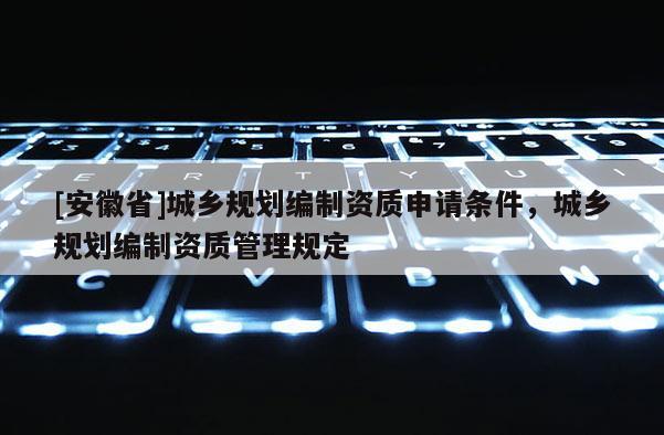 [安徽省]城鄉(xiāng)規(guī)劃編制資質申請條件，城鄉(xiāng)規(guī)劃編制資質管理規(guī)定