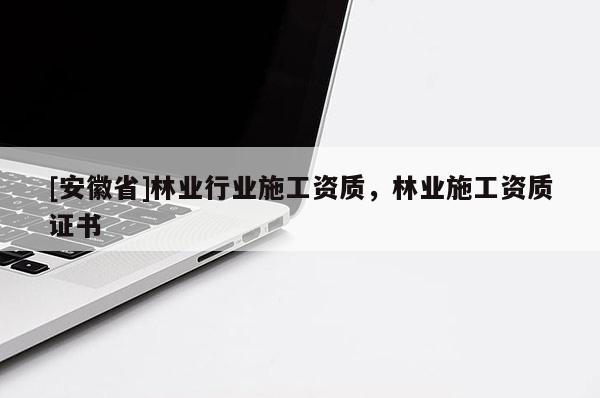 [安徽省]林業(yè)行業(yè)施工資質(zhì)，林業(yè)施工資質(zhì)證書