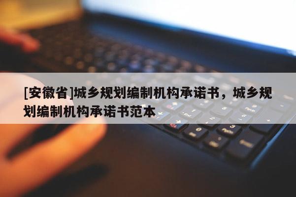 [安徽省]城鄉(xiāng)規(guī)劃編制機(jī)構(gòu)承諾書，城鄉(xiāng)規(guī)劃編制機(jī)構(gòu)承諾書范本