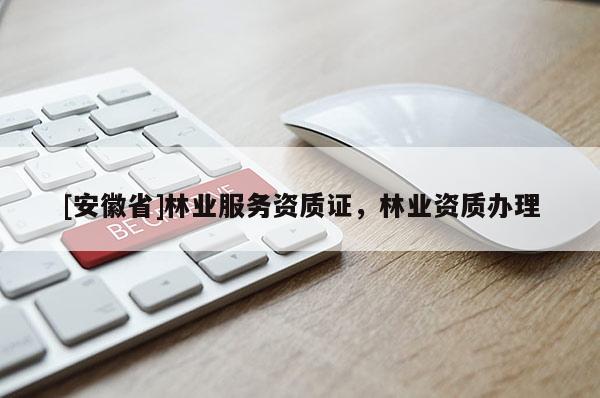 [安徽省]林業(yè)服務(wù)資質(zhì)證，林業(yè)資質(zhì)辦理