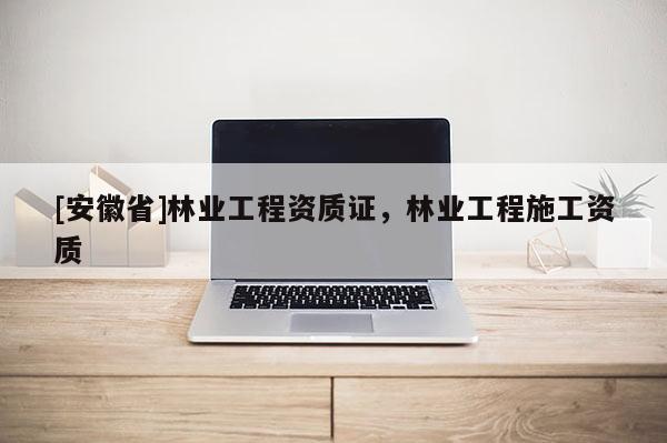 [安徽省]林業(yè)工程資質(zhì)證，林業(yè)工程施工資質(zhì)