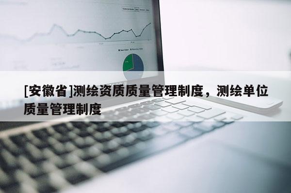 [安徽省]測繪資質(zhì)質(zhì)量管理制度，測繪單位質(zhì)量管理制度
