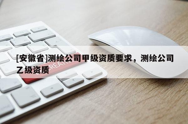 [安徽省]測繪公司甲級資質要求，測繪公司乙級資質