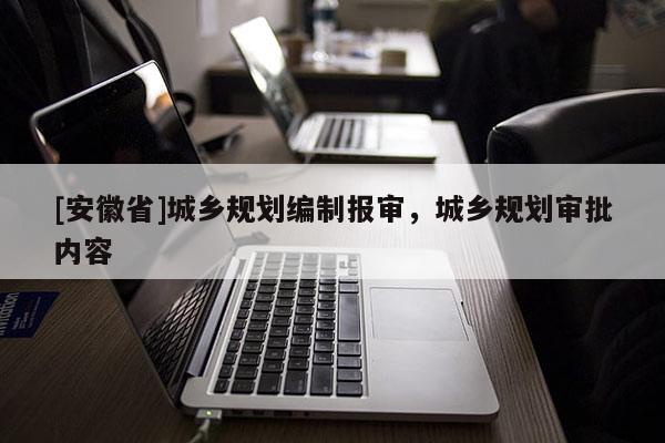 [安徽省]城鄉(xiāng)規(guī)劃編制報(bào)審，城鄉(xiāng)規(guī)劃審批內(nèi)容