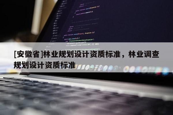 [安徽省]林業(yè)規(guī)劃設(shè)計(jì)資質(zhì)標(biāo)準(zhǔn)，林業(yè)調(diào)查規(guī)劃設(shè)計(jì)資質(zhì)標(biāo)準(zhǔn)