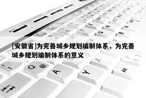 [安徽省]為完善城鄉(xiāng)規(guī)劃編制體系，為完善城鄉(xiāng)規(guī)劃編制體系的意義