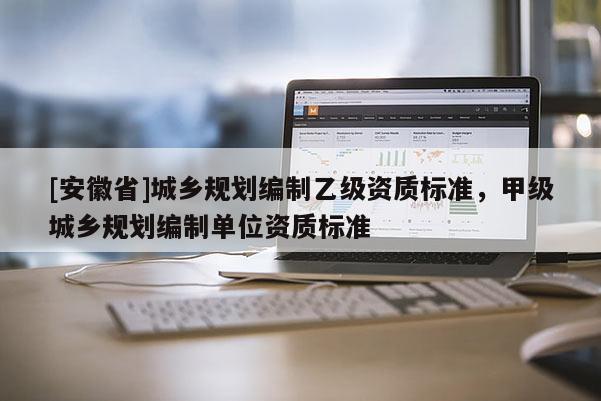 [安徽省]城鄉(xiāng)規(guī)劃編制乙級資質(zhì)標(biāo)準(zhǔn)，甲級城鄉(xiāng)規(guī)劃編制單位資質(zhì)標(biāo)準(zhǔn)
