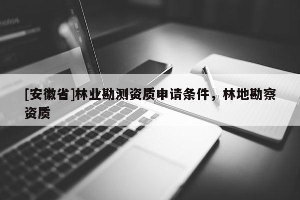 [安徽省]林業(yè)勘測(cè)資質(zhì)申請(qǐng)條件，林地勘察資質(zhì)