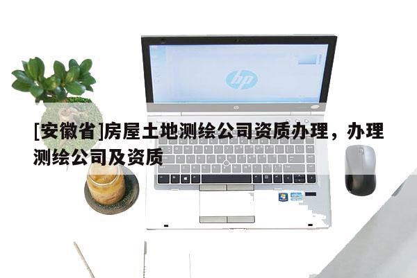 [安徽省]房屋土地測繪公司資質(zhì)辦理，辦理測繪公司及資質(zhì)