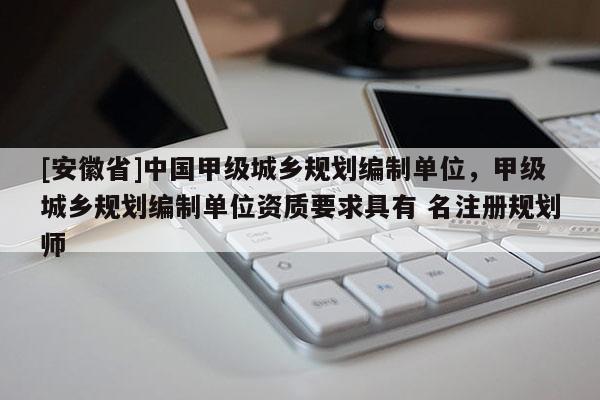 [安徽省]中國甲級(jí)城鄉(xiāng)規(guī)劃編制單位，甲級(jí)城鄉(xiāng)規(guī)劃編制單位資質(zhì)要求具有 名注冊規(guī)劃師