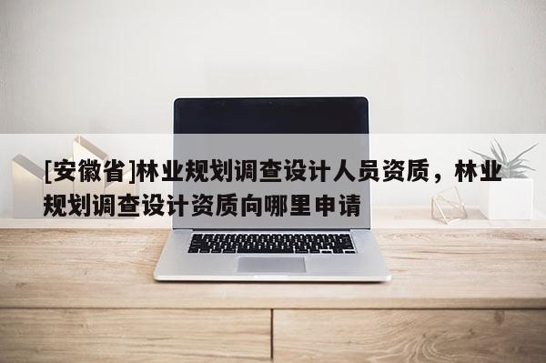 [安徽省]林業(yè)規(guī)劃調(diào)查設(shè)計(jì)人員資質(zhì)，林業(yè)規(guī)劃調(diào)查設(shè)計(jì)資質(zhì)向哪里申請(qǐng)