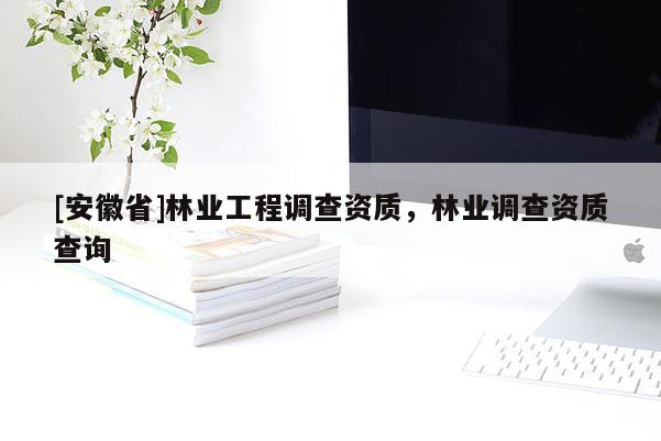 [安徽省]林業(yè)工程調查資質，林業(yè)調查資質查詢