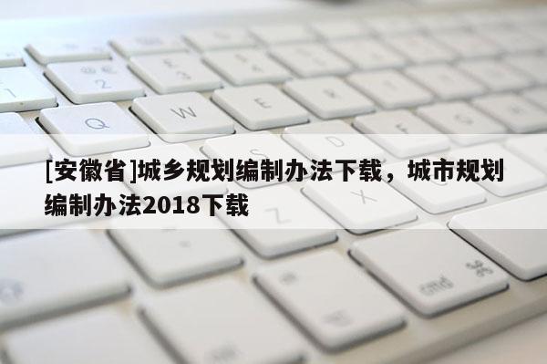 [安徽省]城鄉(xiāng)規(guī)劃編制辦法下載，城市規(guī)劃編制辦法2018下載