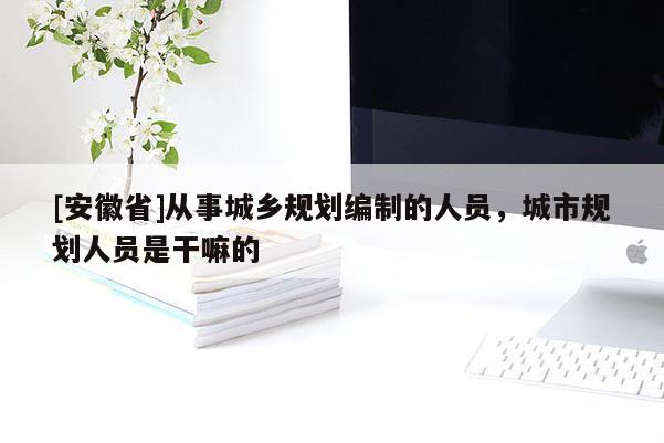 [安徽省]從事城鄉(xiāng)規(guī)劃編制的人員，城市規(guī)劃人員是干嘛的