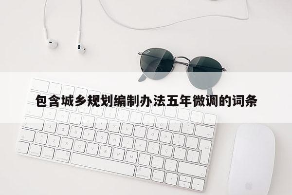 包含城鄉(xiāng)規(guī)劃編制辦法五年微調(diào)的詞條