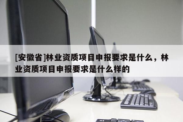 [安徽省]林業(yè)資質(zhì)項目申報要求是什么，林業(yè)資質(zhì)項目申報要求是什么樣的