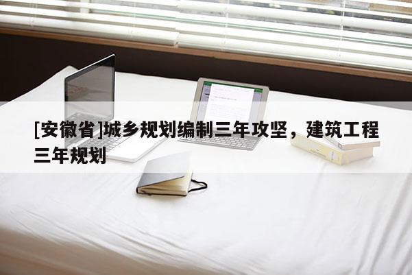 [安徽省]城鄉(xiāng)規(guī)劃編制三年攻堅(jiān)，建筑工程三年規(guī)劃
