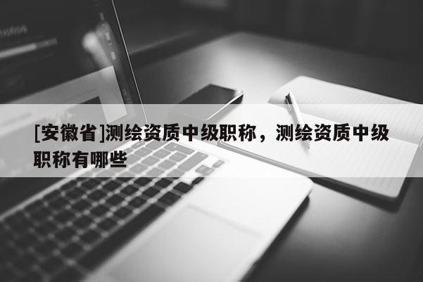 [安徽省]測繪資質(zhì)中級職稱，測繪資質(zhì)中級職稱有哪些